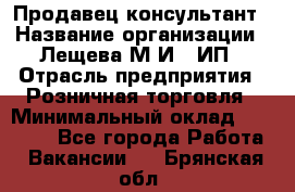 Продавец-консультант › Название организации ­ Лещева М.И., ИП › Отрасль предприятия ­ Розничная торговля › Минимальный оклад ­ 15 000 - Все города Работа » Вакансии   . Брянская обл.